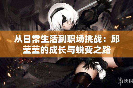 从日常生活到职场挑战：邱莹莹的成长与蜕变之路