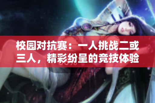 校园对抗赛：一人挑战二或三人，精彩纷呈的竞技体验