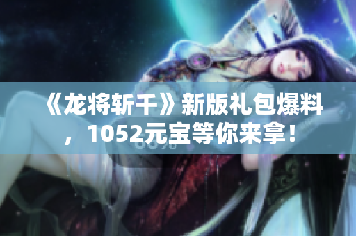 《龙将斩千》新版礼包爆料，1052元宝等你来拿！
