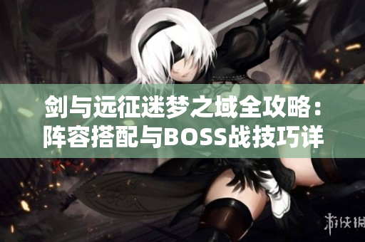 剑与远征迷梦之域全攻略：阵容搭配与BOSS战技巧详解