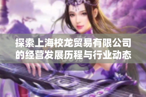 探索上海校龙贸易有限公司的经营发展历程与行业动态