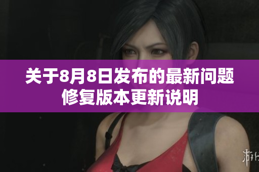 关于8月8日发布的最新问题修复版本更新说明