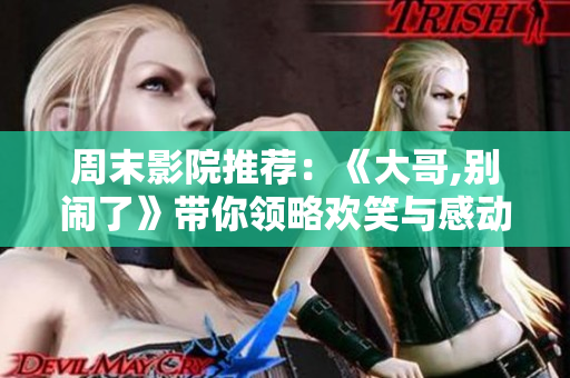 周末影院推荐：《大哥,别闹了》带你领略欢笑与感动的全新体验
