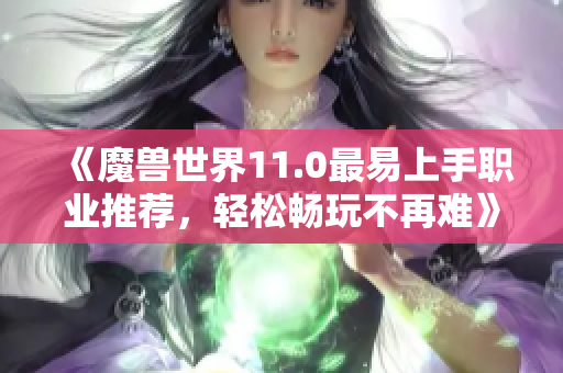 《魔兽世界11.0最易上手职业推荐，轻松畅玩不再难》