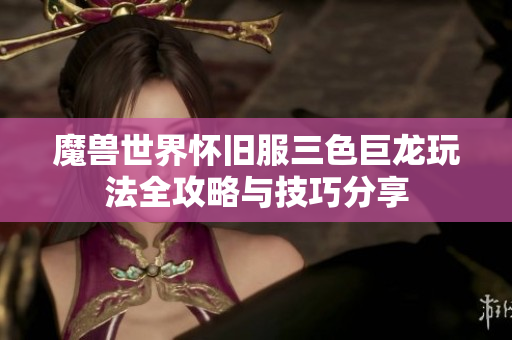 魔兽世界怀旧服三色巨龙玩法全攻略与技巧分享