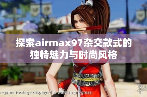 探索airmax97杂交款式的独特魅力与时尚风格