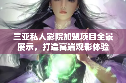 三亚私人影院加盟项目全景展示，打造高端观影体验