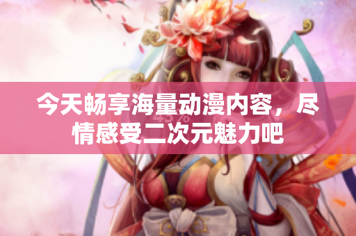 今天畅享海量动漫内容，尽情感受二次元魅力吧