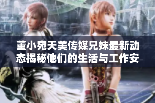 董小宛天美传媒兄妹最新动态揭秘他们的生活与工作安排