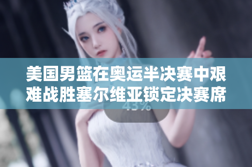 美国男篮在奥运半决赛中艰难战胜塞尔维亚锁定决赛席位