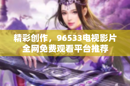 精彩创作，96533电视影片全网免费观看平台推荐