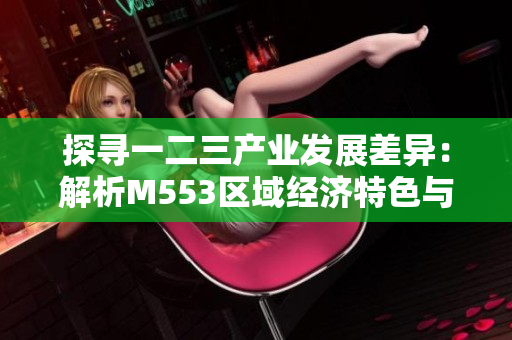 探寻一二三产业发展差异：解析M553区域经济特色与挑战
