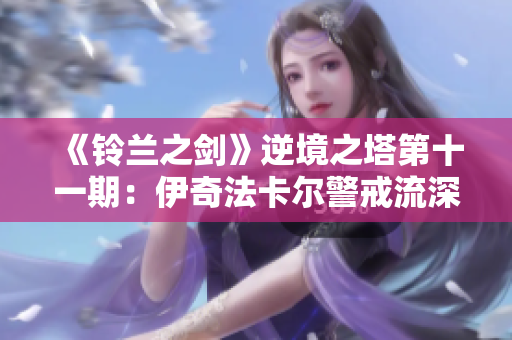 《铃兰之剑》逆境之塔第十一期：伊奇法卡尔警戒流深度解析与精英挑战攻略