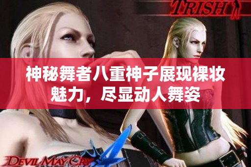 神秘舞者八重神子展现裸妆魅力，尽显动人舞姿