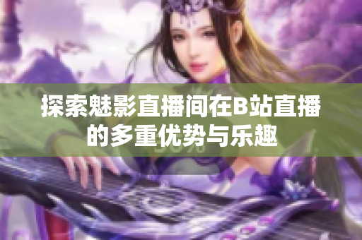 探索魅影直播间在B站直播的多重优势与乐趣