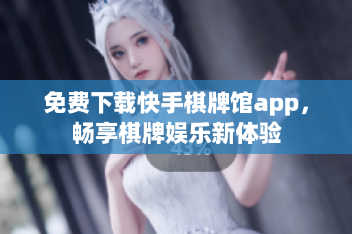 免费下载快手棋牌馆app，畅享棋牌娱乐新体验