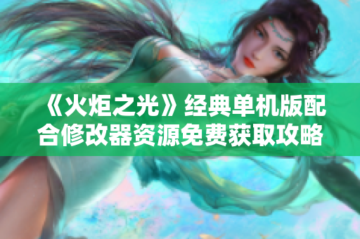 《火炬之光》经典单机版配合修改器资源免费获取攻略及推荐