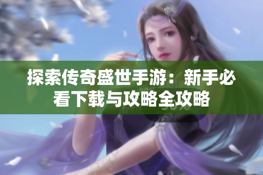 探索传奇盛世手游：新手必看下载与攻略全攻略