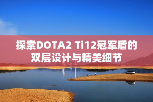 探索DOTA2 Ti12冠军盾的双层设计与精美细节