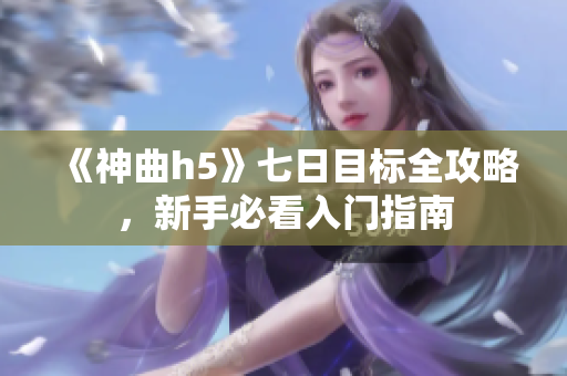 《神曲h5》七日目标全攻略，新手必看入门指南