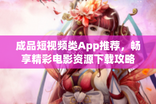 成品短视频类App推荐，畅享精彩电影资源下载攻略