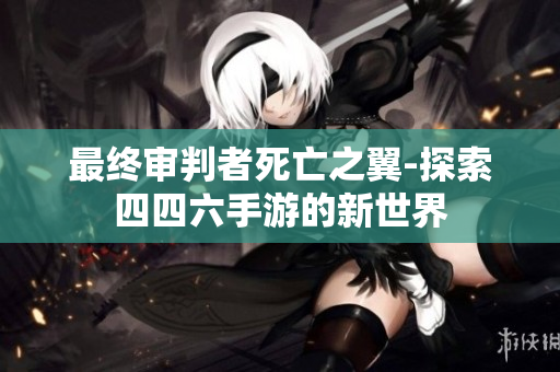 最终审判者死亡之翼-探索四四六手游的新世界