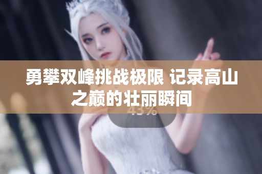 勇攀双峰挑战极限 记录高山之巅的壮丽瞬间