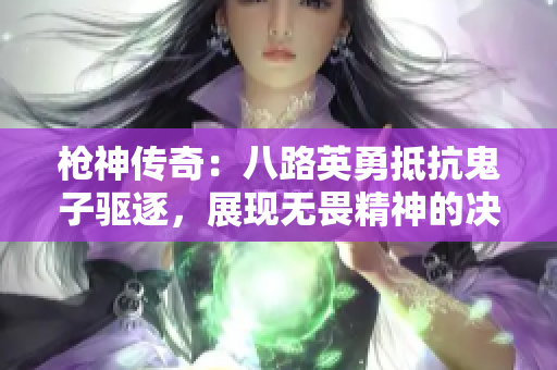 枪神传奇：八路英勇抵抗鬼子驱逐，展现无畏精神的决战时刻
