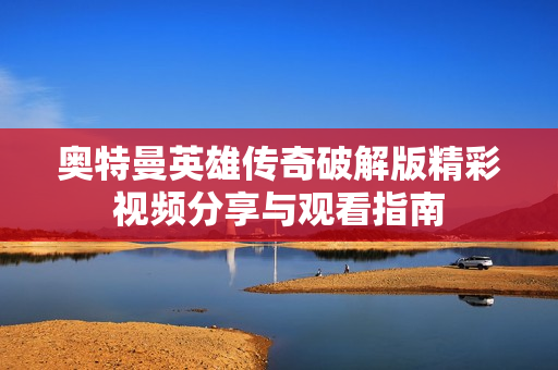 奥特曼英雄传奇破解版精彩视频分享与观看指南