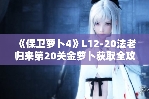《保卫萝卜4》L12-20法老归来第20关金萝卜获取全攻略详解