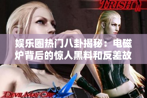 娱乐圈热门八卦揭秘：电磁炉背后的惊人黑料和反差故事