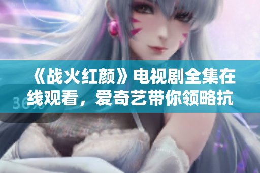 《战火红颜》电视剧全集在线观看，爱奇艺带你领略抗战情深
