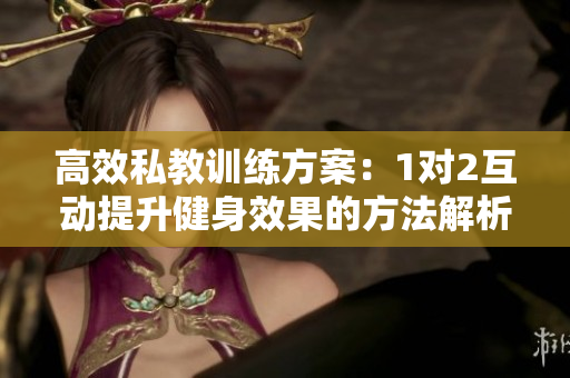 高效私教训练方案：1对2互动提升健身效果的方法解析