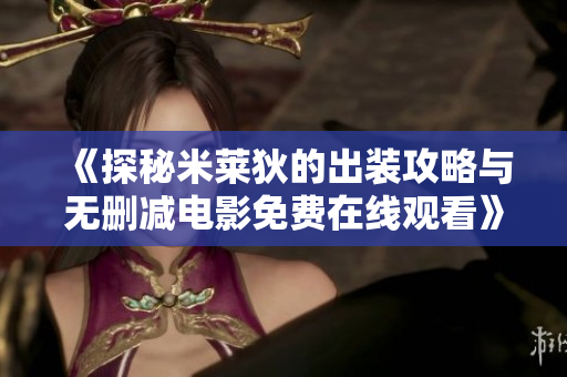《探秘米莱狄的出装攻略与无删减电影免费在线观看》