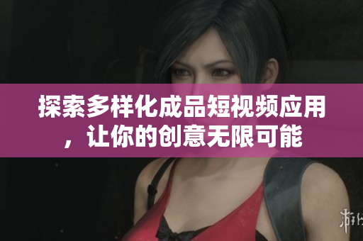 探索多样化成品短视频应用，让你的创意无限可能