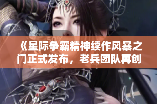 《星际争霸精神续作风暴之门正式发布，老兵团队再创辉煌》