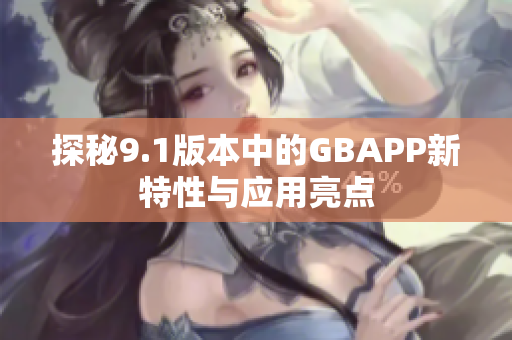 探秘9.1版本中的GBAPP新特性与应用亮点
