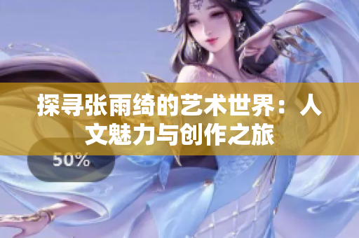 探寻张雨绮的艺术世界：人文魅力与创作之旅