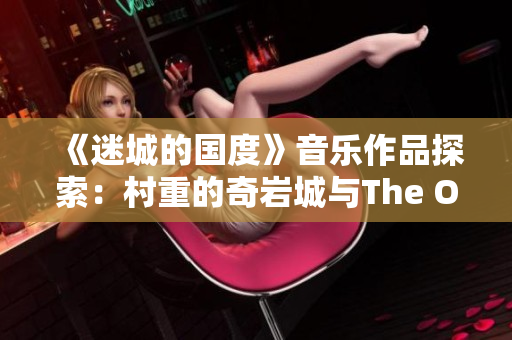 《迷城的国度》音乐作品探索：村重的奇岩城与The One乐曲魅力解读