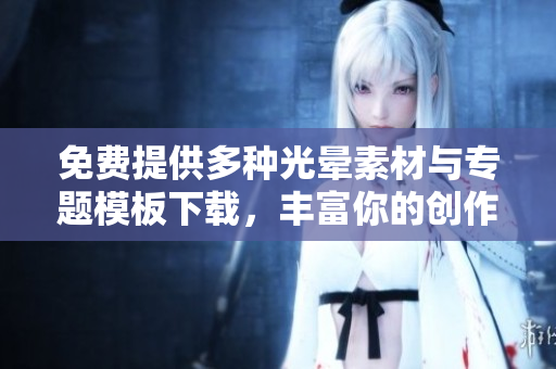 免费提供多种光晕素材与专题模板下载，丰富你的创作灵感