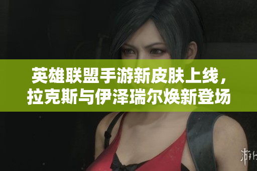 英雄联盟手游新皮肤上线，拉克斯与伊泽瑞尔焕新登场