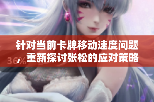 针对当前卡牌移动速度问题，重新探讨张松的应对策略与技巧