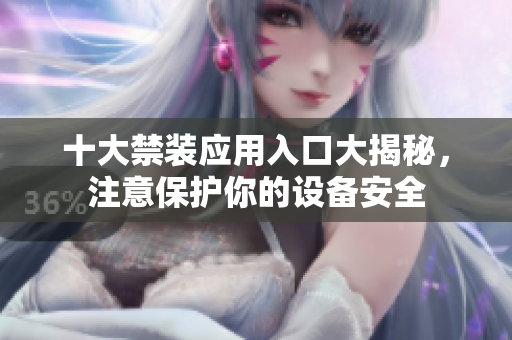 十大禁装应用入口大揭秘，注意保护你的设备安全