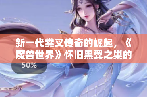 新一代粪叉传奇的崛起，《魔兽世界》怀旧黑翼之巢的武器探秘