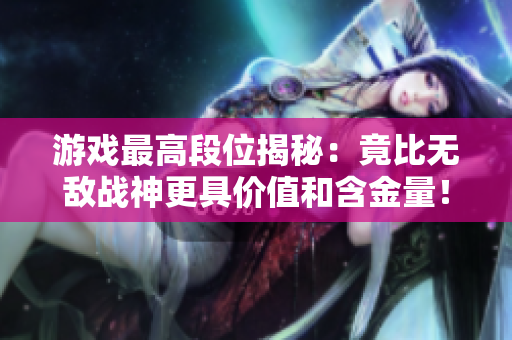 游戏最高段位揭秘：竟比无敌战神更具价值和含金量！