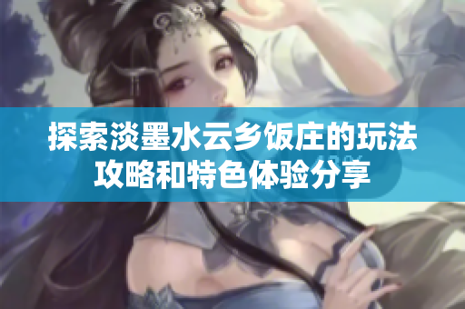 探索淡墨水云乡饭庄的玩法攻略和特色体验分享