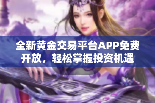 全新黄金交易平台APP免费开放，轻松掌握投资机遇