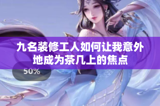 九名装修工人如何让我意外地成为茶几上的焦点