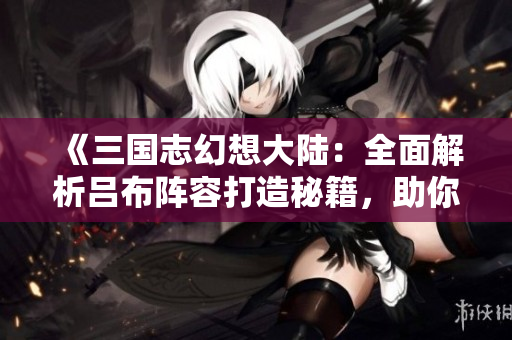 《三国志幻想大陆：全面解析吕布阵容打造秘籍，助你横扫敌军》