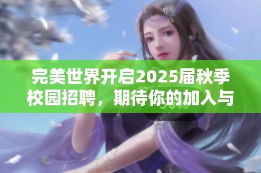 完美世界开启2025届秋季校园招聘，期待你的加入与挑战